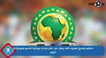 «حكم مصري مميز» كاف يعلن عن حكم مباراة بوركينا فاسو وموريتانيا اليوم